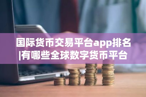国际货币交易平台app排名|有哪些全球数字货币平台