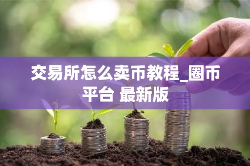 交易所怎么卖币教程_圈币平台 最新版