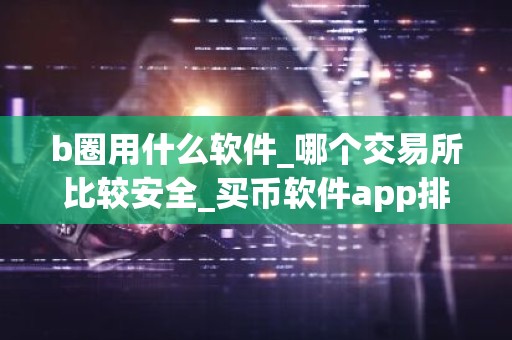 b圈用什么软件_哪个交易所比较安全_买币软件app排名前十名