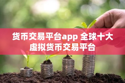 货币交易平台app 全球十大虚拟货币交易平台