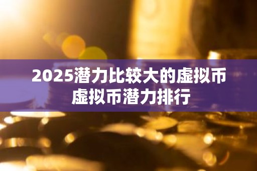 2025潜力比较大的虚拟币 虚拟币潜力排行