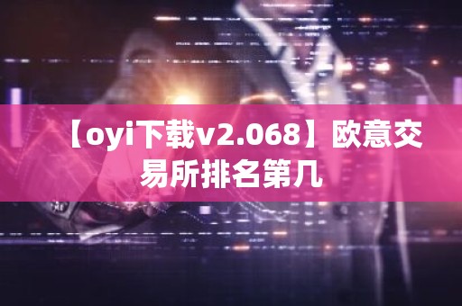 【oyi下载v2.068】欧意交易所排名第几