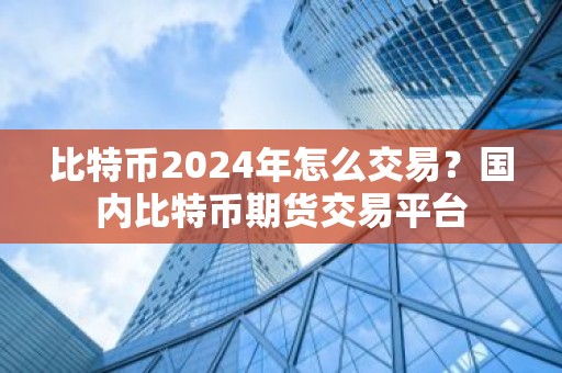 比特币2024年怎么交易？国内比特币期货交易平台