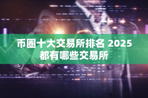 币圈十大交易所排名 2025都有哪些交易所