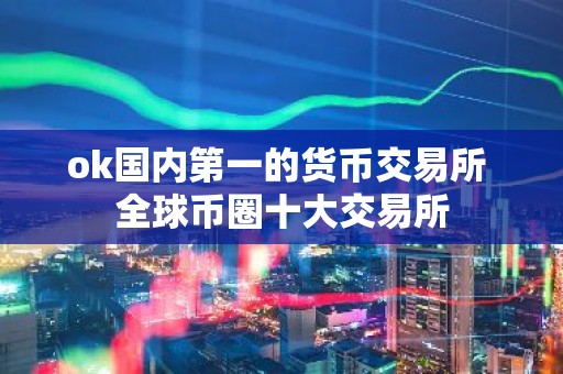 ok国内第一的货币交易所 全球币圈十大交易所