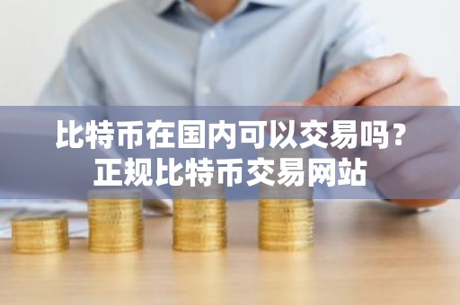 比特币在国内可以交易吗？正规比特币交易网站