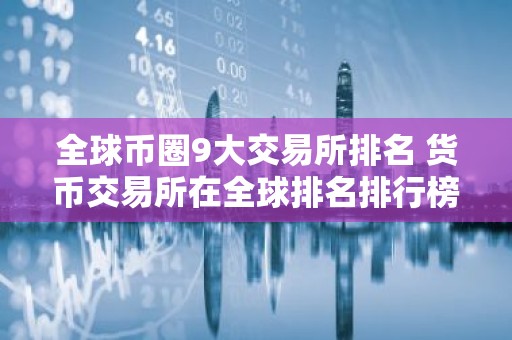 全球币圈9大交易所排名 货币交易所在全球排名排行榜
