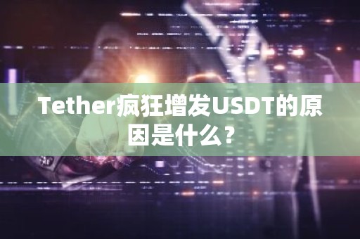 Tether疯狂增发USDT的原因是什么？