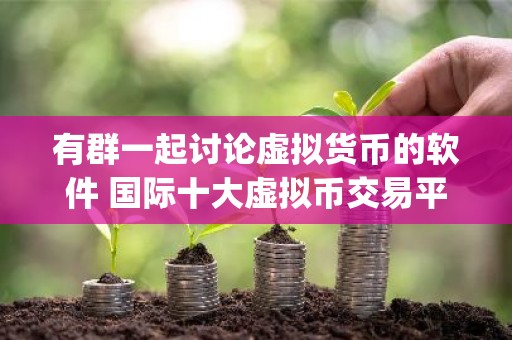 有群一起讨论虚拟货币的软件 国际十大虚拟币交易平台app