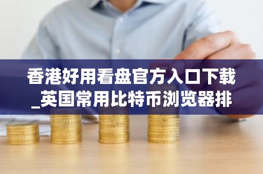 香港好用看盘官方入口下载_英国常用比特币浏览器排名