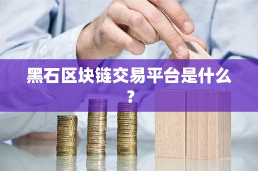 黑石区块链交易平台是什么？