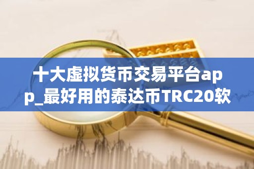 十大虚拟货币交易平台app_最好用的泰达币TRC20软件排名盘点
