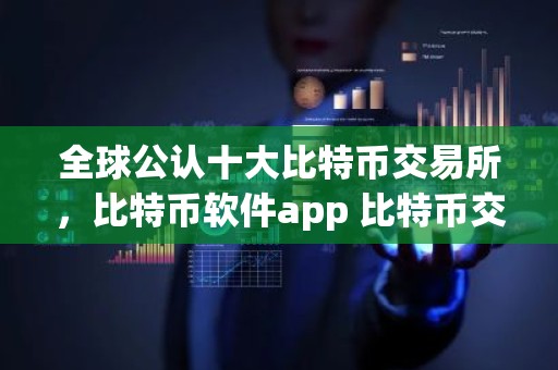 全球公认十大比特币交易所，比特币软件app 比特币交易软件排名