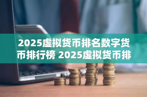 2025虚拟货币排名数字货币排行榜 2025虚拟货币排名：前十名揭晓