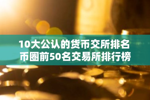 10大公认的货币交所排名 币圈前50名交易所排行榜