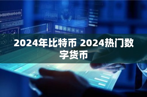 2024年比特币 2024热门数字货币