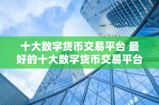 十大数字货币交易平台 最好的十大数字货币交易平台