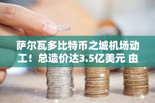 萨尔瓦多比特币之城机场动工！总造价达3.5亿美元 由火山地热供电