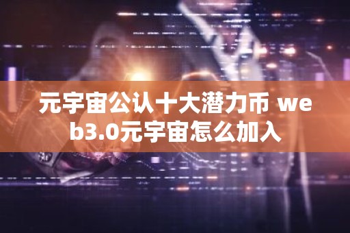 元宇宙公认十大潜力币 web3.0元宇宙怎么加入