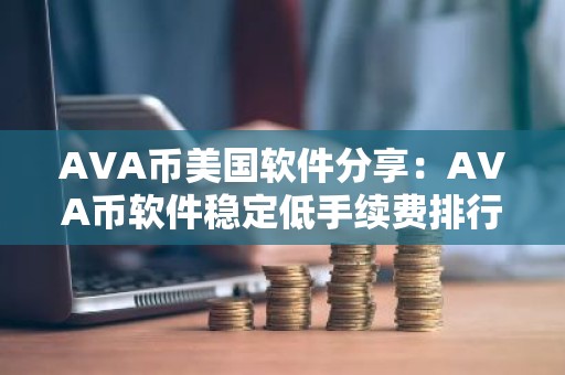 AVA币美国软件分享：AVA币软件稳定低手续费排行榜2025年