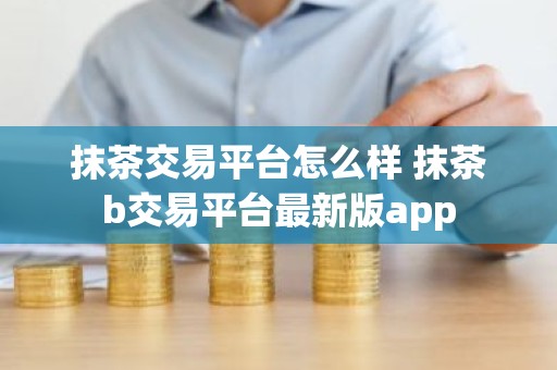 抹茶交易平台怎么样 抹茶b交易平台最新版app