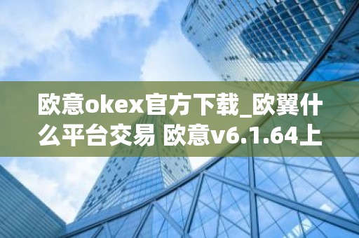 欧意okex官方下载_欧翼什么平台交易 欧意v6.1.64上线新币种