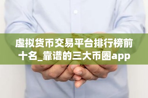 虚拟货币交易平台排行榜前十名_靠谱的三大币圈app排名汇总