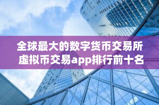 全球最大的数字货币交易所 虚拟币交易app排行前十名2025