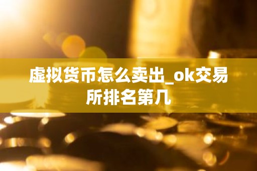 虚拟货币怎么卖出_ok交易所排名第几