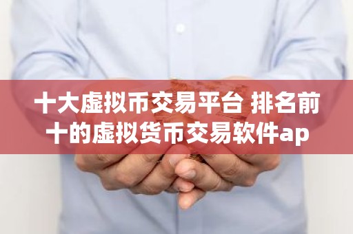 十大虚拟币交易平台 排名前十的虚拟货币交易软件app