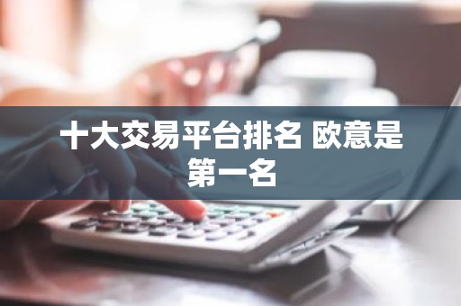 十大交易平台排名 欧意是第一名