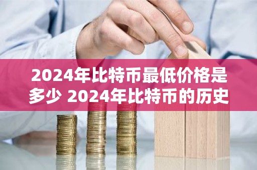 2024年比特币最低价格是多少 2024年比特币的历史最低价格