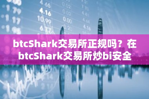 btcShark交易所正规吗？在btcShark交易所炒bi安全吗？