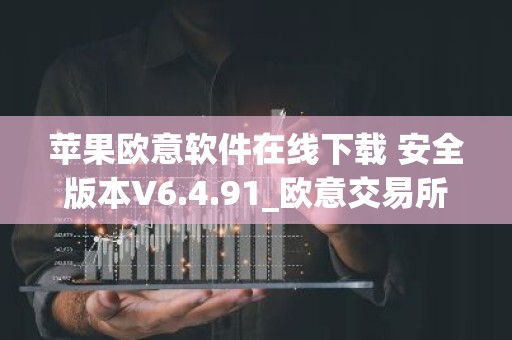苹果欧意软件在线下载 安全版本V6.4.91_欧意交易所排名