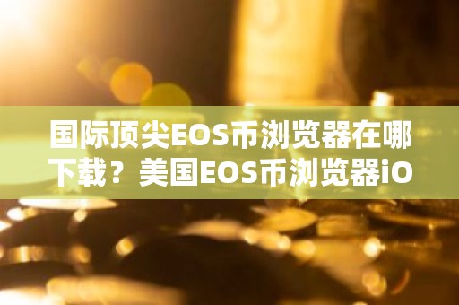国际顶尖EOS币浏览器在哪下载？美国EOS币浏览器iOS排行榜