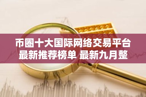 币圈十大国际网络交易平台最新推荐榜单 最新九月整理合集