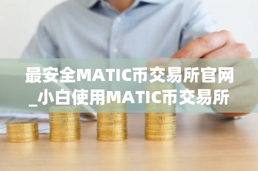 最安全MATIC币交易所官网_小白使用MATIC币交易所十大盘点
