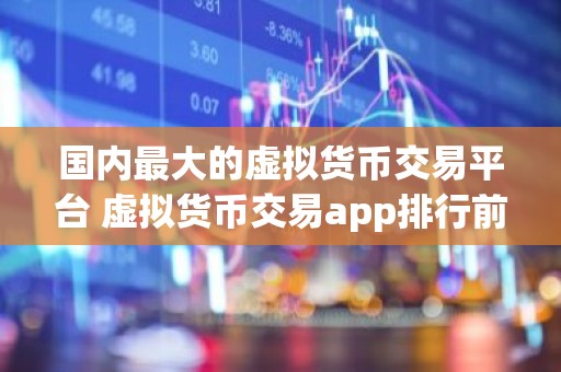 国内最大的虚拟货币交易平台 虚拟货币交易app排行前20名