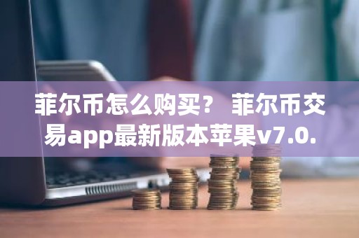 菲尔币怎么购买？ 菲尔币交易app最新版本苹果v7.0.6