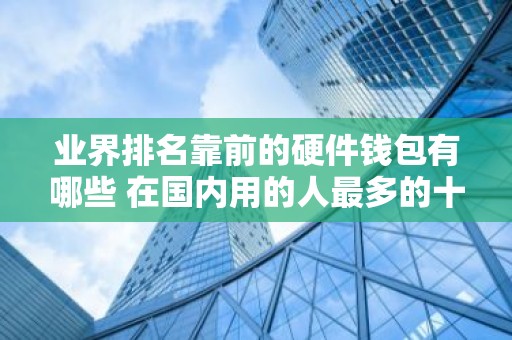 业界排名靠前的硬件钱包有哪些 在国内用的人最多的十款高排名硬件钱包一览