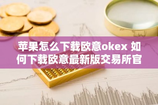 苹果怎么下载欧意okex 如何下载欧意最新版交易所官方
