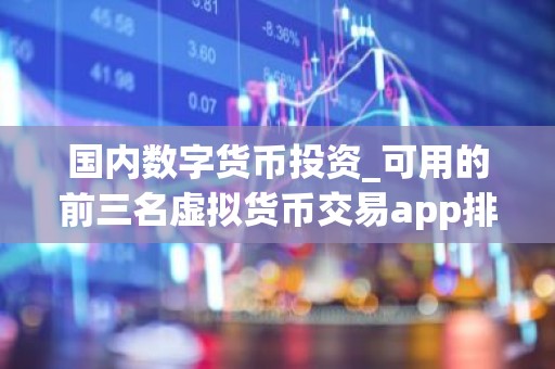 国内数字货币投资_可用的前三名虚拟货币交易app排行