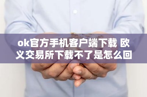 ok官方手机客户端下载 欧义交易所下载不了是怎么回事