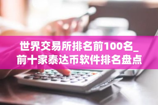 世界交易所排名前100名_前十家泰达币软件排名盘点