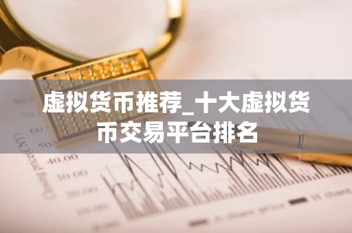 虚拟货币推荐_十大虚拟货币交易平台排名