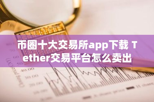 币圈十大交易所app下载 Tether交易平台怎么卖出