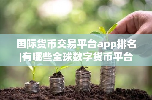 国际货币交易平台app排名|有哪些全球数字货币平台