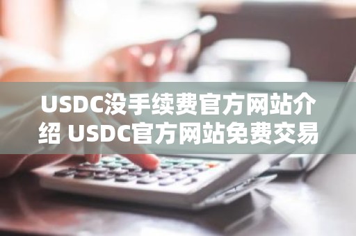 USDC没手续费官方网站介绍 USDC官方网站免费交易排行榜2025年