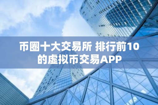 币圈十大交易所 排行前10的虚拟币交易APP