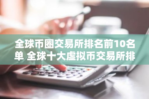 全球币圈交易所排名前10名单 全球十大虚拟币交易所排名榜